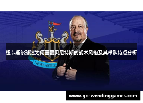 纽卡斯尔球迷为何喜爱贝尼特斯的战术风格及其带队特点分析