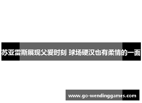 苏亚雷斯展现父爱时刻 球场硬汉也有柔情的一面