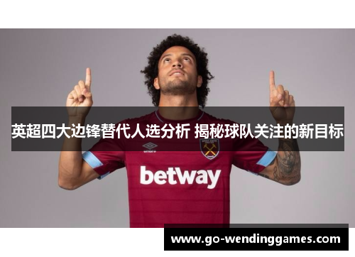 英超四大边锋替代人选分析 揭秘球队关注的新目标