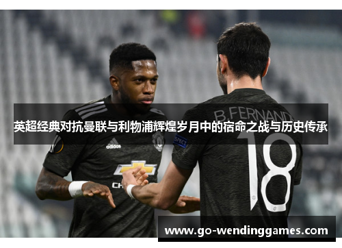 英超经典对抗曼联与利物浦辉煌岁月中的宿命之战与历史传承