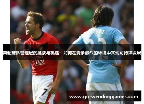 英超球队管理层的挑战与机遇：如何在竞争激烈的环境中实现可持续发展
