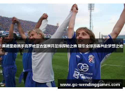 莫德里奇携手克罗地亚古堡展开足球探秘之旅 吸引全球游客共赴梦想之地