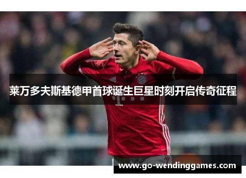 莱万多夫斯基德甲首球诞生巨星时刻开启传奇征程