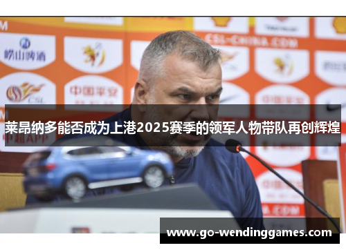 莱昂纳多能否成为上港2025赛季的领军人物带队再创辉煌