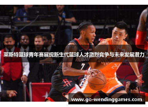 莱斯特篮球青年赛展现新生代篮球人才激烈竞争与未来发展潜力