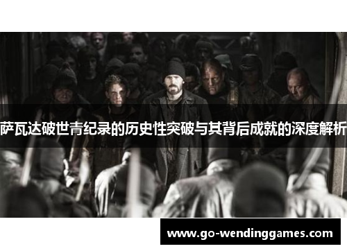 萨瓦达破世青纪录的历史性突破与其背后成就的深度解析