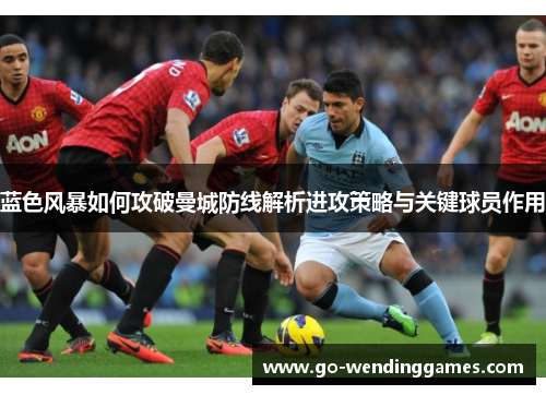蓝色风暴如何攻破曼城防线解析进攻策略与关键球员作用