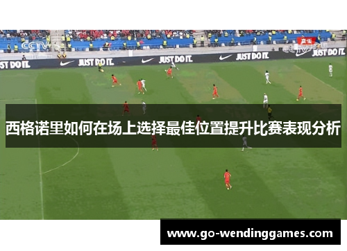 西格诺里如何在场上选择最佳位置提升比赛表现分析