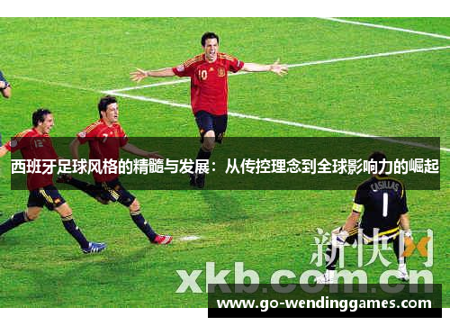 西班牙足球风格的精髓与发展：从传控理念到全球影响力的崛起