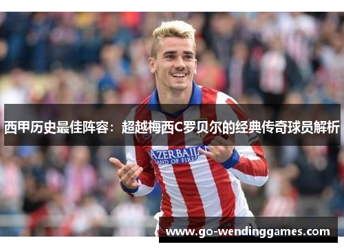 西甲历史最佳阵容：超越梅西C罗贝尔的经典传奇球员解析