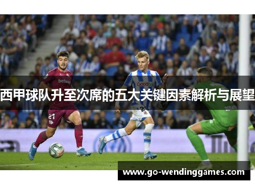 西甲球队升至次席的五大关键因素解析与展望