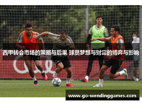 西甲转会市场的策略与后果 球员梦想与财富的博弈与影响
