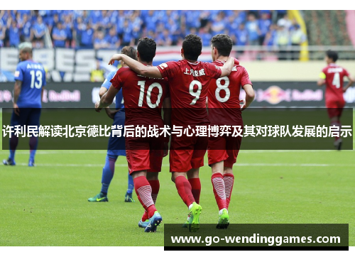 许利民解读北京德比背后的战术与心理博弈及其对球队发展的启示