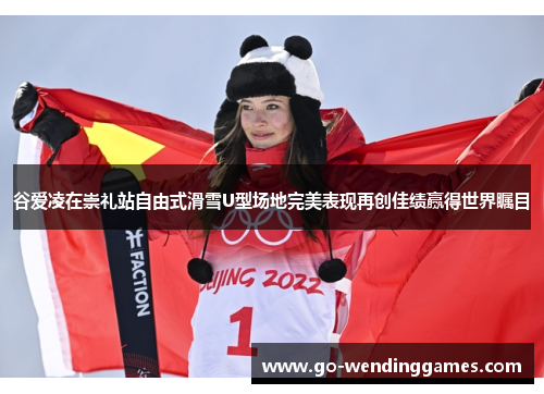谷爱凌在崇礼站自由式滑雪U型场地完美表现再创佳绩赢得世界瞩目