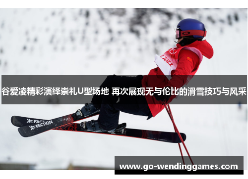 谷爱凌精彩演绎崇礼U型场地 再次展现无与伦比的滑雪技巧与风采