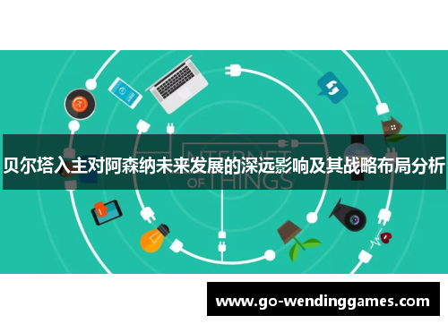 贝尔塔入主对阿森纳未来发展的深远影响及其战略布局分析