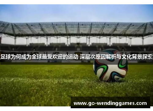 足球为何成为全球最受欢迎的运动 深层次原因解析与文化背景探索