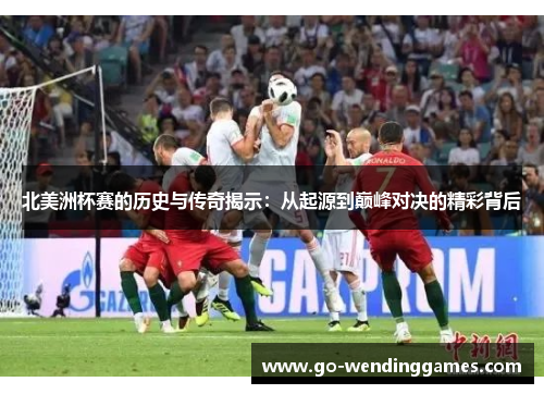 北美洲杯赛的历史与传奇揭示：从起源到巅峰对决的精彩背后