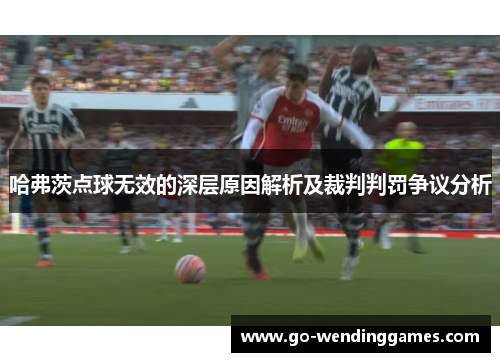 哈弗茨点球无效的深层原因解析及裁判判罚争议分析