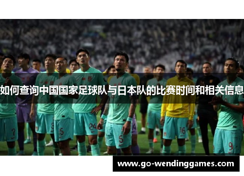 如何查询中国国家足球队与日本队的比赛时间和相关信息