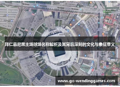 拜仁慕尼黑主场球场名称解析及其背后深刻的文化与象征意义
