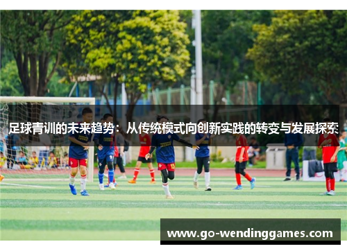 足球青训的未来趋势：从传统模式向创新实践的转变与发展探索