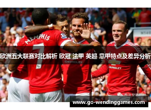 欧洲五大联赛对比解析 欧冠 法甲 英超 意甲特点及差异分析 欧洲五大联赛对比解析 欧冠 法甲 英超 意甲特点及差异分析