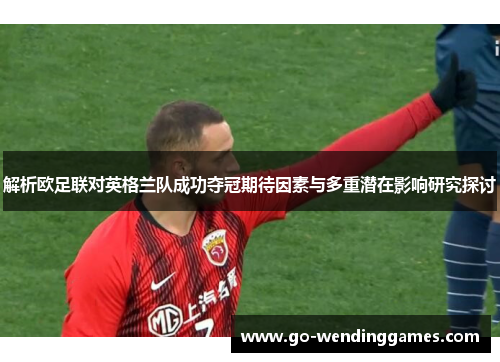 解析欧足联对英格兰队成功夺冠期待因素与多重潜在影响研究探讨 解析欧足联对英格兰队成功夺冠期待因素与多重潜在影响研究探讨