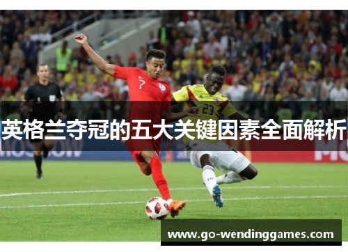 英格兰夺冠的五大关键因素全面解析 英格兰夺冠的五大关键因素全面解析