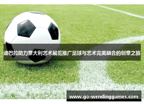 迪巴拉助力意大利艺术展览推广足球与艺术完美融合的创意之旅 迪巴拉助力意大利艺术展览推广足球与艺术完美融合的创意之旅