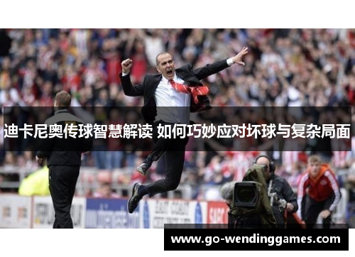 迪卡尼奥传球智慧解读 如何巧妙应对坏球与复杂局面 迪卡尼奥传球智慧解读 如何巧妙应对坏球与复杂局面