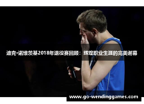 迪克·诺维茨基2018年退役赛回顾:辉煌职业生涯的完美谢幕 迪克·诺维茨基2018年退役赛回顾:辉煌职业生涯的完美谢幕