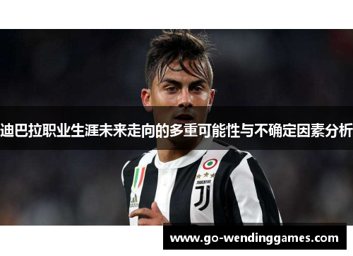 迪巴拉职业生涯未来走向的多重可能性与不确定因素分析 迪巴拉职业生涯未来走向的多重可能性与不确定因素分析