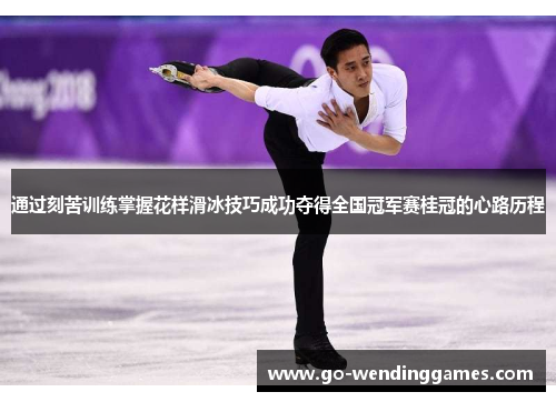 通过刻苦训练掌握花样滑冰技巧成功夺得全国冠军赛桂冠的心路历程 通过刻苦训练掌握花样滑冰技巧成功夺得全国冠军赛桂冠的心路历程
