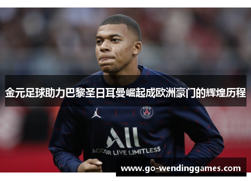 金元足球助力巴黎圣日耳曼崛起成欧洲豪门的辉煌历程