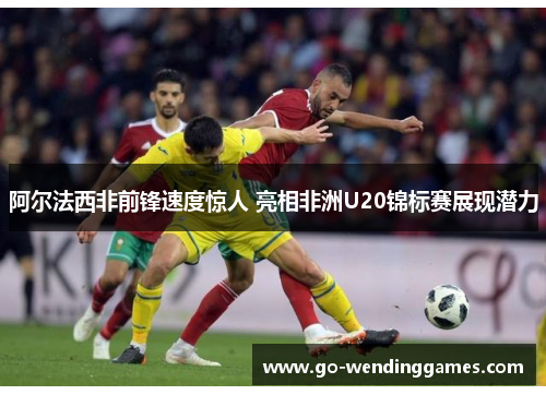 阿尔法西非前锋速度惊人 亮相非洲U20锦标赛展现潜力