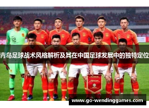 青岛足球战术风格解析及其在中国足球发展中的独特定位