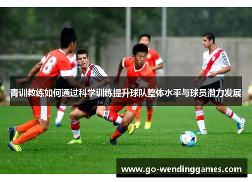 青训教练如何通过科学训练提升球队整体水平与球员潜力发展