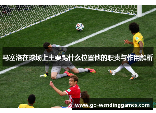 马塞洛在球场上主要踢什么位置他的职责与作用解析