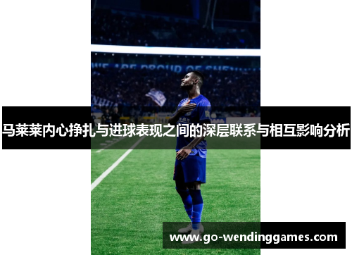 马莱莱内心挣扎与进球表现之间的深层联系与相互影响分析