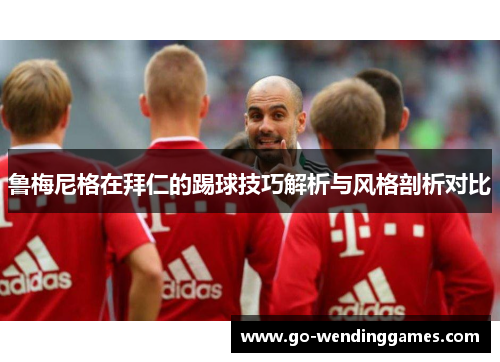 鲁梅尼格在拜仁的踢球技巧解析与风格剖析对比