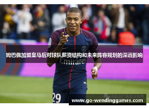 姆巴佩加盟皇马后对球队薪资结构和未来阵容规划的深远影响