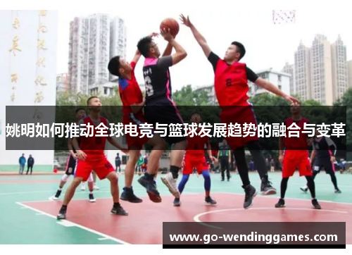 姚明如何推动全球电竞与篮球发展趋势的融合与变革