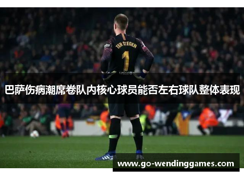 巴萨伤病潮席卷队内核心球员能否左右球队整体表现