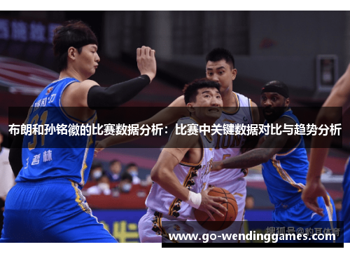 布朗和孙铭徽的比赛数据分析：比赛中关键数据对比与趋势分析