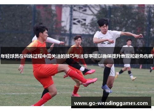 年轻球员在训练过程中需关注的技巧与注意事项以确保提升表现和避免伤病