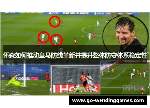 怀森如何推动皇马防线革新并提升整体防守体系稳定性