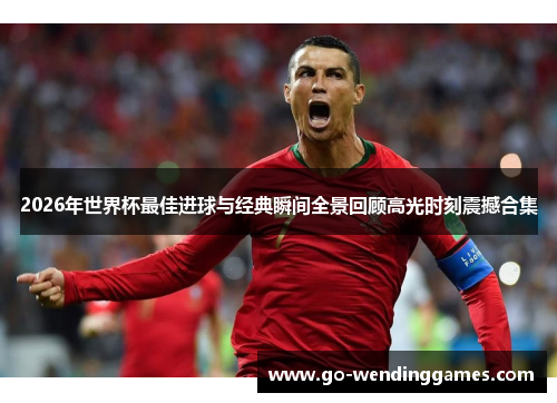 2026年世界杯最佳进球与经典瞬间全景回顾高光时刻震撼合集