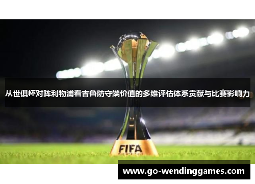 从世俱杯对阵利物浦看吉鲁防守端价值的多维评估体系贡献与比赛影响力