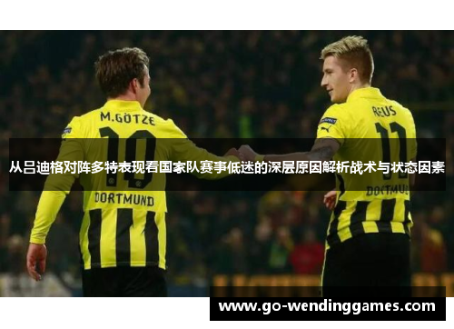 从吕迪格对阵多特表现看国家队赛事低迷的深层原因解析战术与状态因素